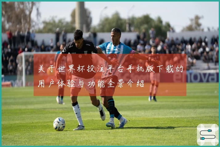 关于世界杯投注平台手机版下载的用户体验与功能全景介绍