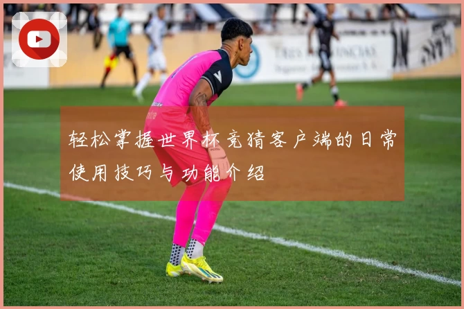 轻松掌握世界杯竞猜客户端的日常使用技巧与功能介绍