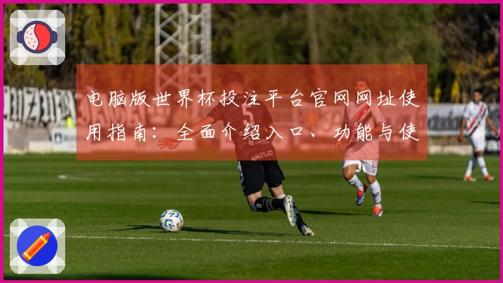 电脑版世界杯投注平台官网网址使用指南：全面介绍入口、功能与使用体验