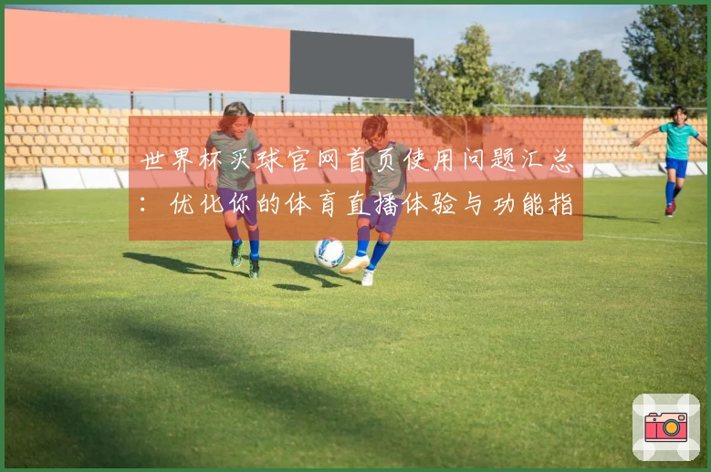世界杯买球官网首页使用问题汇总：优化你的体育直播体验与功能指南