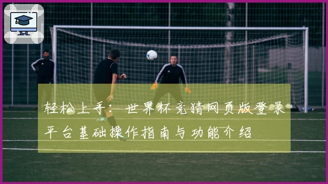 轻松上手：世界杯竞猜网页版登录平台基础操作指南与功能介绍