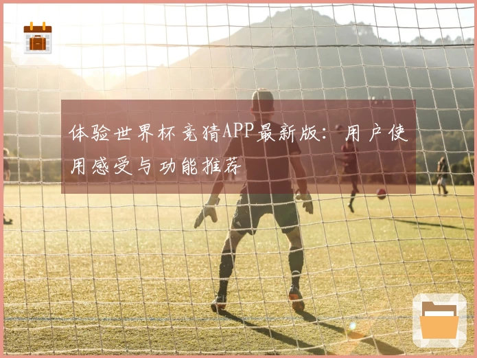 体验世界杯竞猜APP最新版：用户使用感受与功能推荐