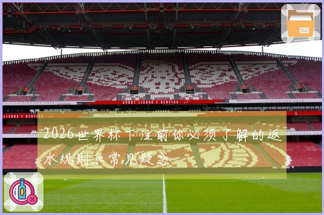 2026世界杯下注前你必须了解的返水规则和常见疑惑