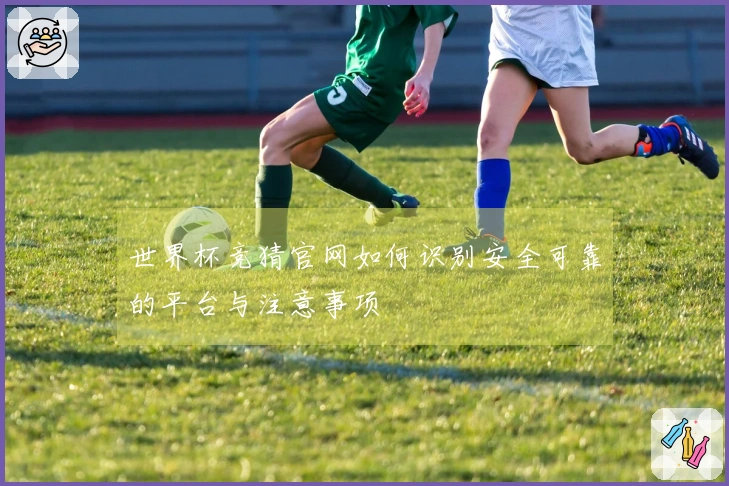 世界杯竞猜官网如何识别安全可靠的平台与注意事项
