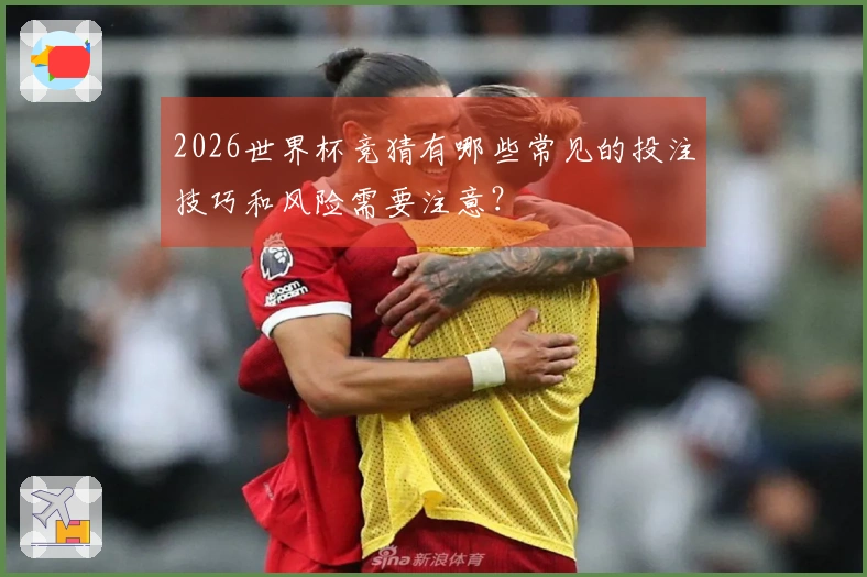 2026世界杯竞猜有哪些常见的投注技巧和风险需要注意?