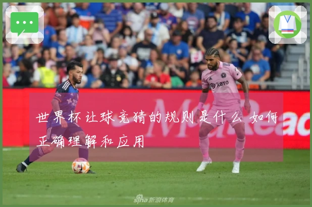 世界杯让球竞猜的规则是什么 如何正确理解和应用