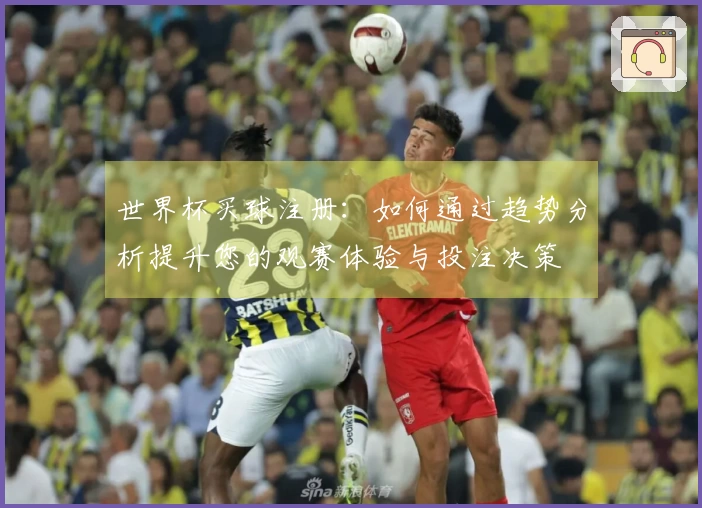 世界杯买球注册：如何通过趋势分析提升您的观赛体验与投注决策