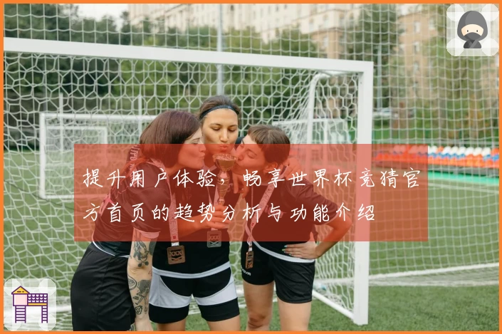 提升用户体验，畅享世界杯竞猜官方首页的趋势分析与功能介绍