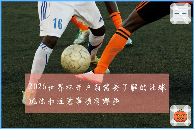 2026世界杯开户前需要了解的让球玩法和注意事项有哪些