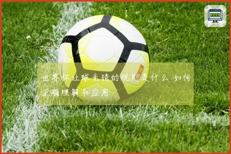 世界杯让球竞猜的规则是什么 如何正确理解和应用