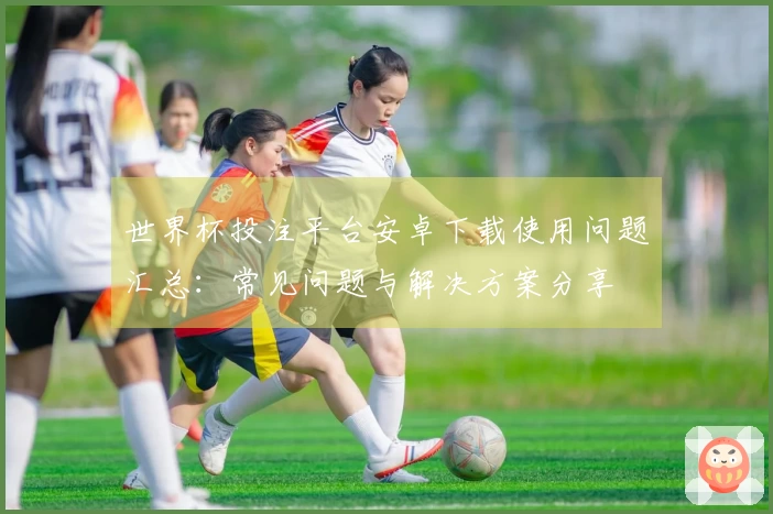 世界杯投注平台安卓下载使用问题汇总：常见问题与解决方案分享