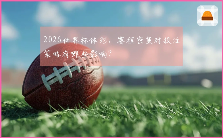 2026世界杯体彩,赛程密集对投注策略有哪些影响?
