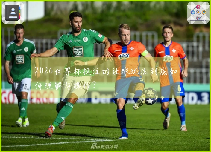 2026世界杯投注的让球玩法到底如何理解与操作？