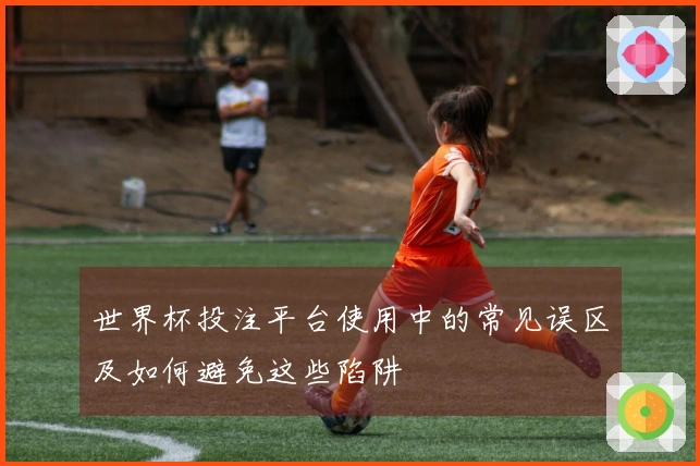 世界杯投注平台使用中的常见误区及如何避免这些陷阱