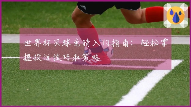 世界杯买球竞猜入门指南：轻松掌握投注技巧和策略