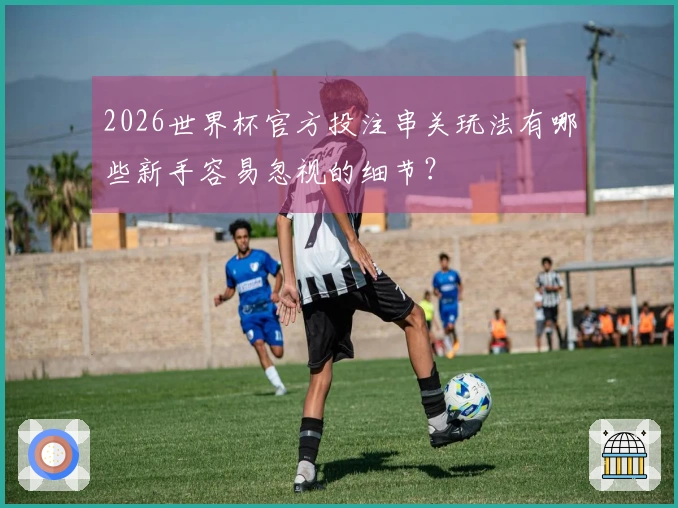 2026世界杯官方投注串关玩法有哪些新手容易忽视的细节？