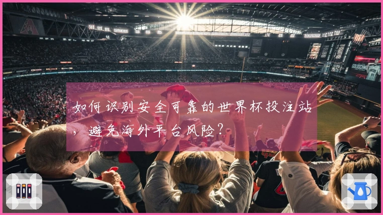 如何识别安全可靠的世界杯投注站，避免海外平台风险？