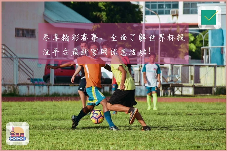 尽享精彩赛事，全面了解世界杯投注平台最新官网优惠活动！