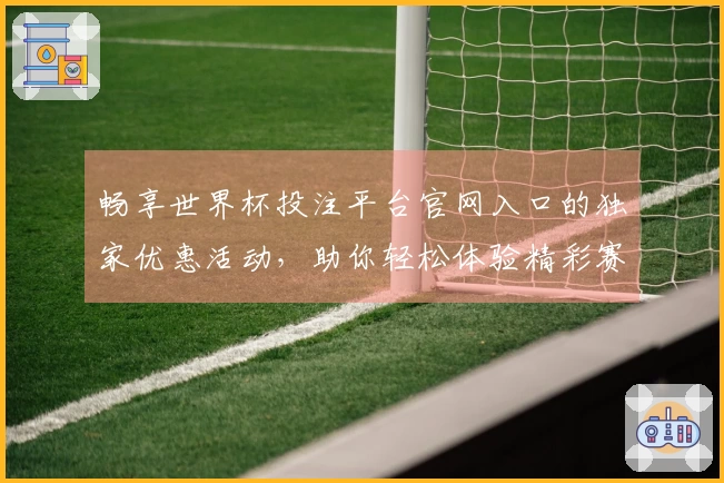 畅享世界杯投注平台官网入口的独家优惠活动,助你轻松体验精彩赛事直播