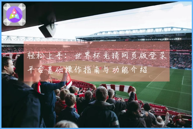 轻松上手：世界杯竞猜网页版登录平台基础操作指南与功能介绍