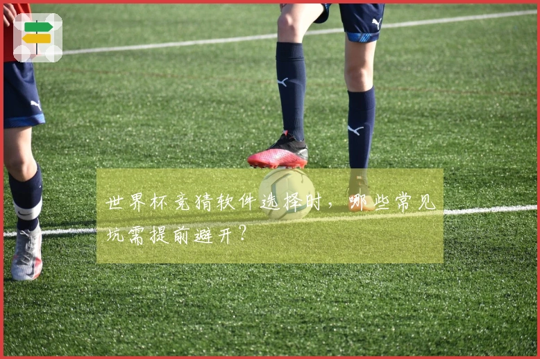 世界杯竞猜软件选择时，哪些常见坑需提前避开？
