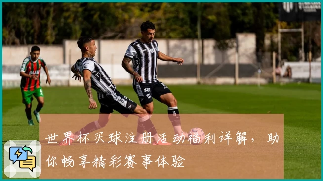世界杯买球注册活动福利详解,助你畅享精彩赛事体验