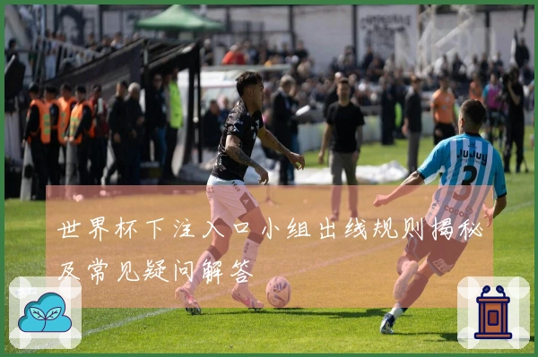 世界杯下注入口小组出线规则揭秘及常见疑问解答
