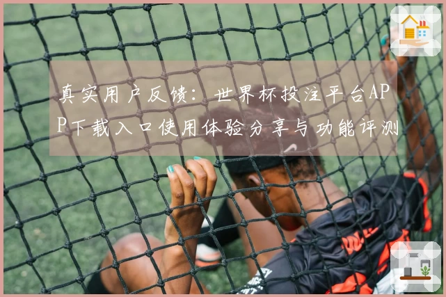 真实用户反馈：世界杯投注平台APP下载入口使用体验分享与功能评测