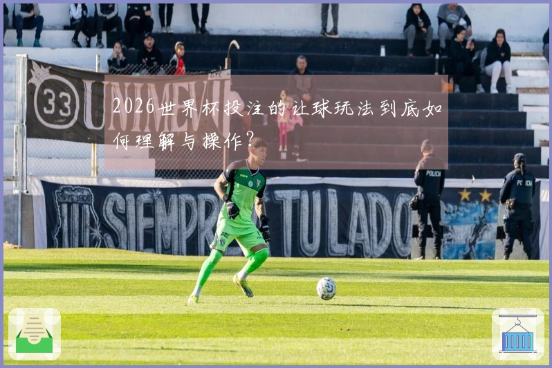 2026世界杯投注的让球玩法到底如何理解与操作？
