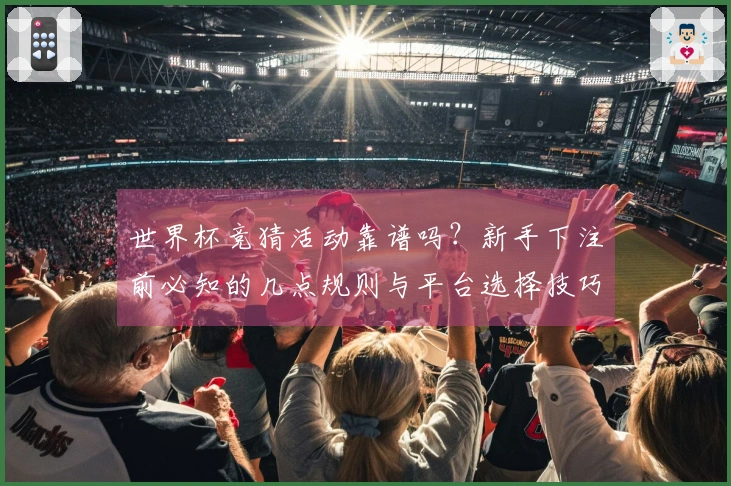 世界杯竞猜活动靠谱吗？新手下注前必知的几点规则与平台选择技巧