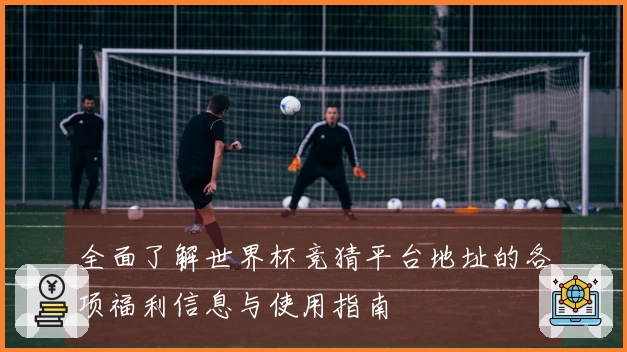 全面了解世界杯竞猜平台地址的各项福利信息与使用指南