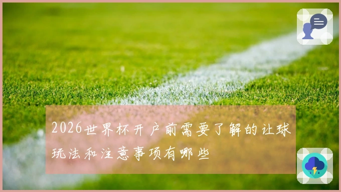 2026世界杯开户前需要了解的让球玩法和注意事项有哪些