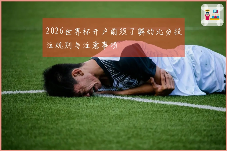 2026世界杯开户前须了解的比分投注规则与注意事项