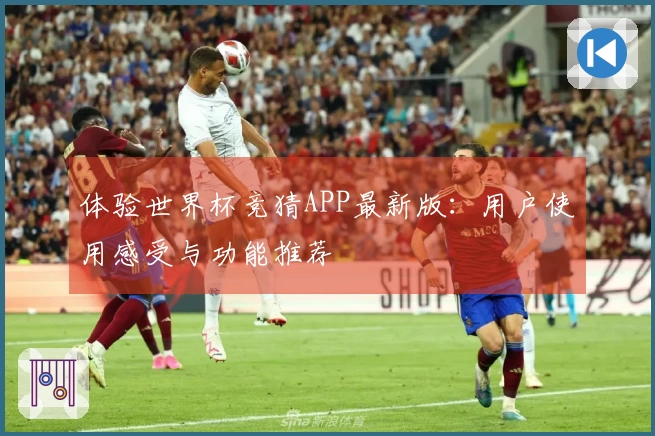 体验世界杯竞猜APP最新版：用户使用感受与功能推荐