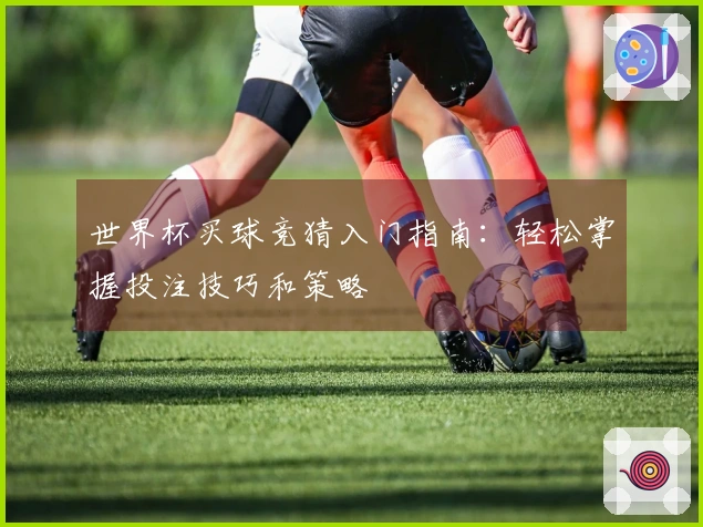 世界杯买球竞猜入门指南:轻松掌握投注技巧和策略