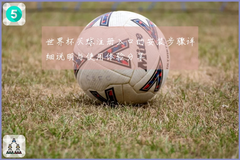 世界杯买球注册入口的安装步骤详细说明与使用体验分享