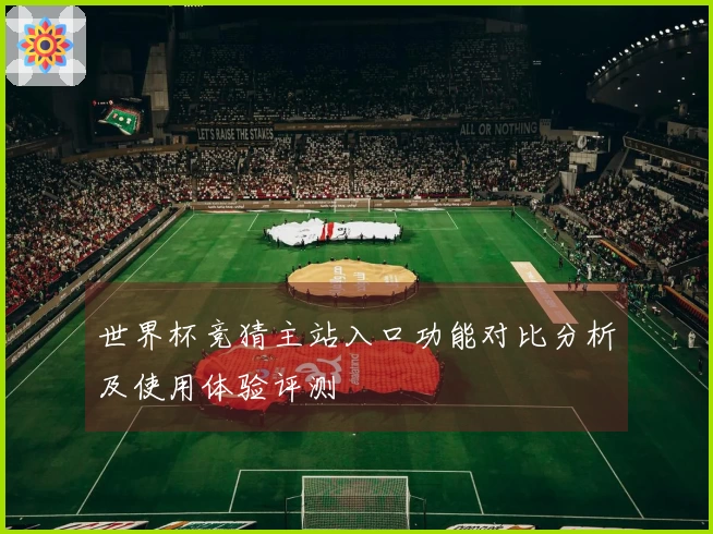 世界杯竞猜主站入口功能对比分析及使用体验评测