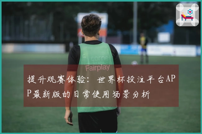 提升观赛体验：世界杯投注平台APP最新版的日常使用场景分析